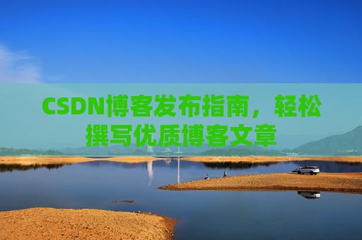 CSDN博客发布指南，轻松撰写优质博客文章